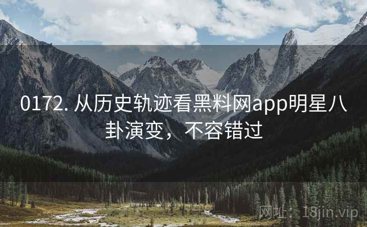 0172. 从历史轨迹看黑料网app明星八卦演变，不容错过