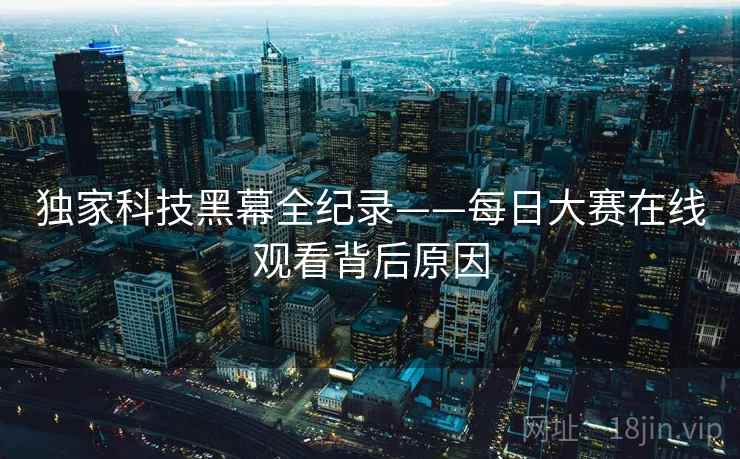 独家科技黑幕全纪录——每日大赛在线观看背后原因