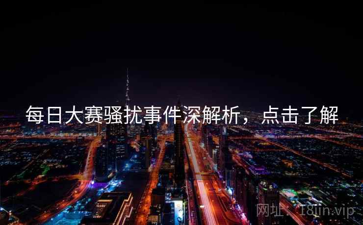 每日大赛骚扰事件深解析，点击了解
