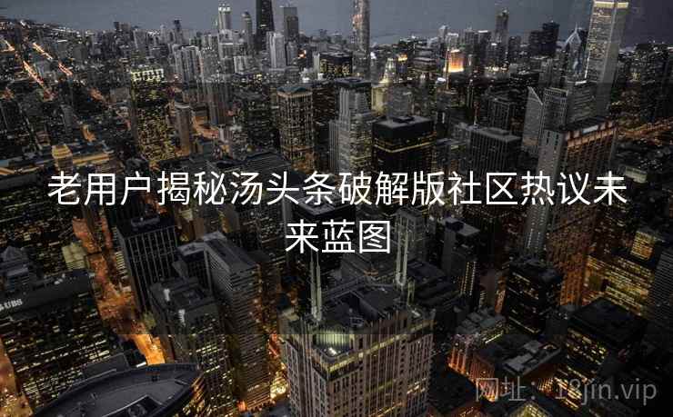 老用户揭秘汤头条破解版社区热议未来蓝图