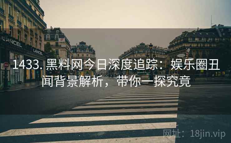 1433. 黑料网今日深度追踪：娱乐圈丑闻背景解析，带你一探究竟