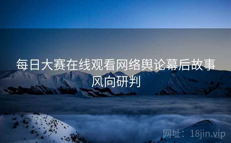 每日大赛在线观看网络舆论幕后故事风向研判