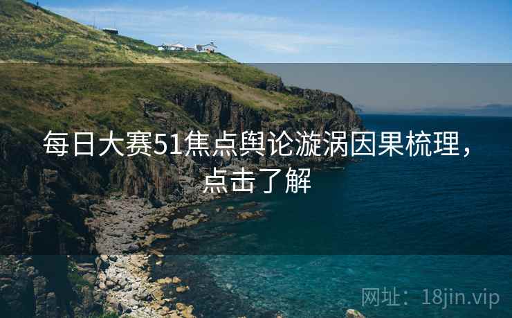 每日大赛51焦点舆论漩涡因果梳理，点击了解