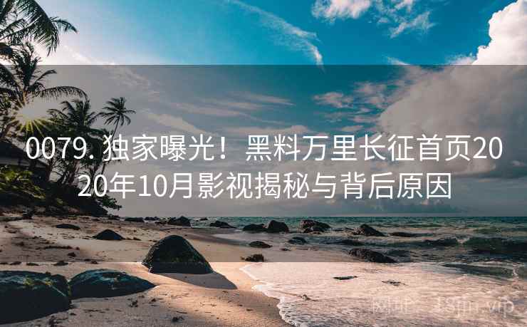 0079. 独家曝光！黑料万里长征首页2020年10月影视揭秘与背后原因
