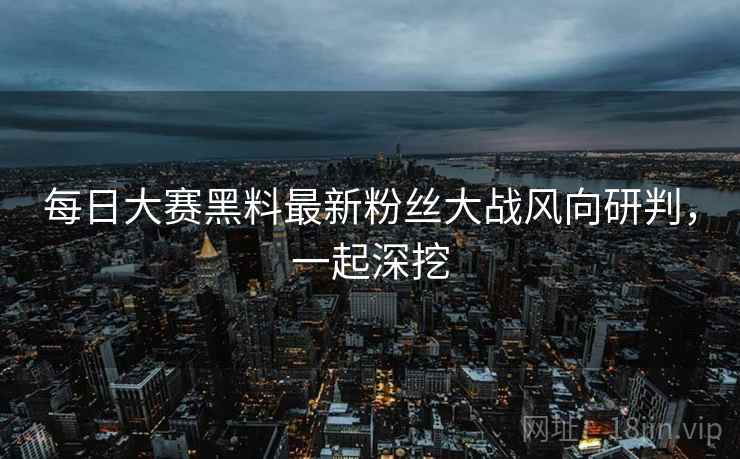 每日大赛黑料最新粉丝大战风向研判，一起深挖