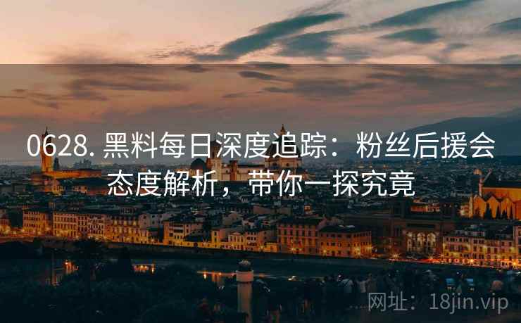 0628. 黑料每日深度追踪：粉丝后援会态度解析，带你一探究竟