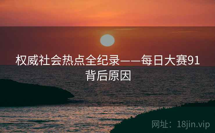 权威社会热点全纪录——每日大赛91背后原因