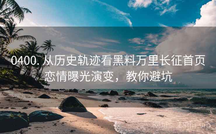 0400. 从历史轨迹看黑料万里长征首页恋情曝光演变，教你避坑