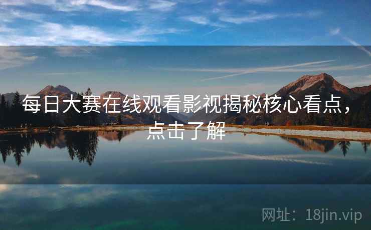 每日大赛在线观看影视揭秘核心看点，点击了解