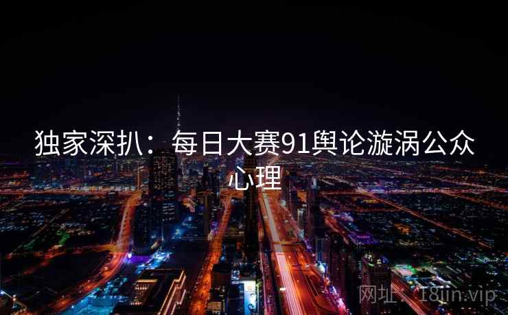独家深扒：每日大赛91舆论漩涡公众心理