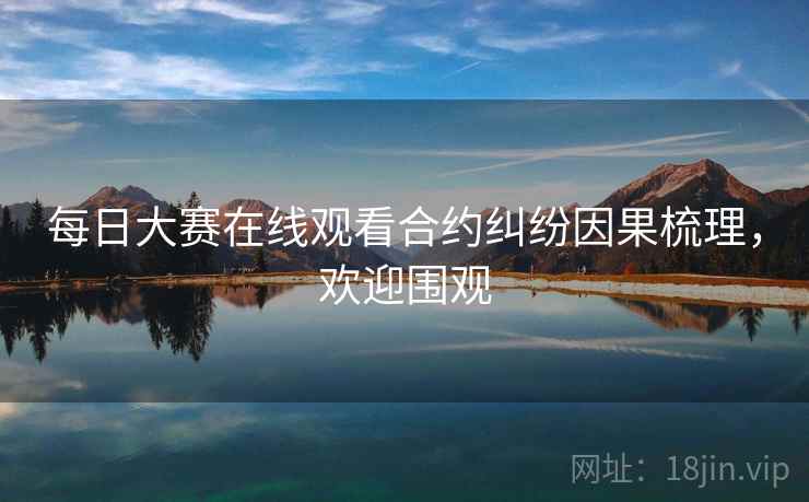 每日大赛在线观看合约纠纷因果梳理，欢迎围观