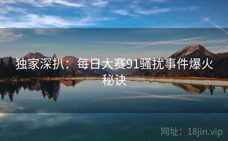 独家深扒：每日大赛91骚扰事件爆火秘诀