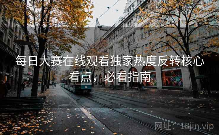 每日大赛在线观看独家热度反转核心看点，必看指南