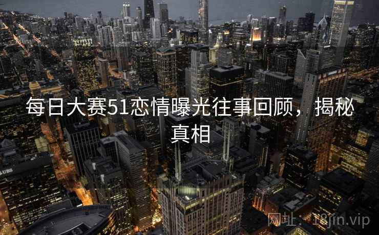 每日大赛51恋情曝光往事回顾，揭秘真相