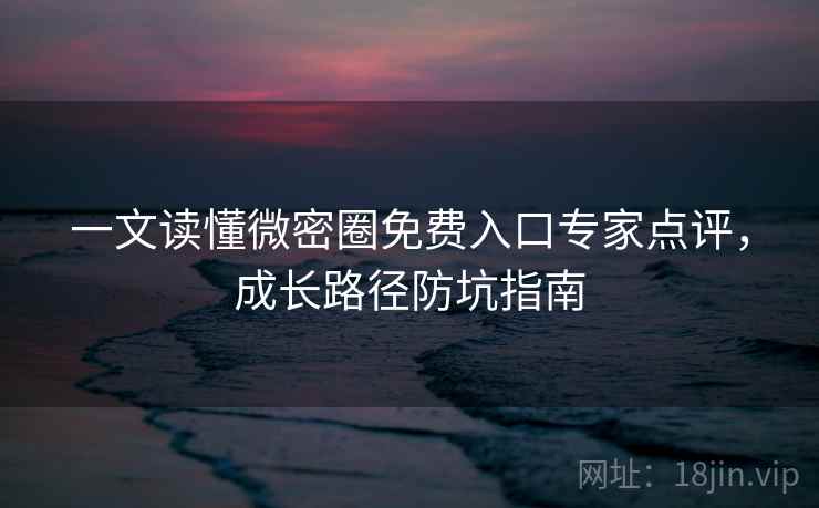 一文读懂微密圈免费入口专家点评，成长路径防坑指南