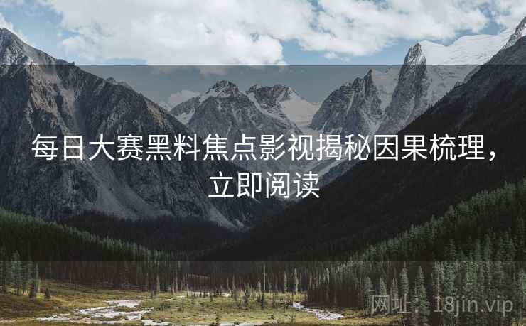 每日大赛黑料焦点影视揭秘因果梳理，立即阅读