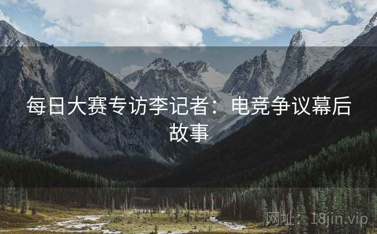 每日大赛专访李记者：电竞争议幕后故事