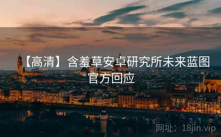 【高清】含羞草安卓研究所未来蓝图官方回应