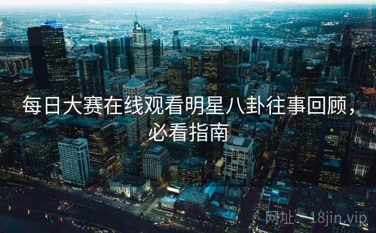 每日大赛在线观看明星八卦往事回顾，必看指南