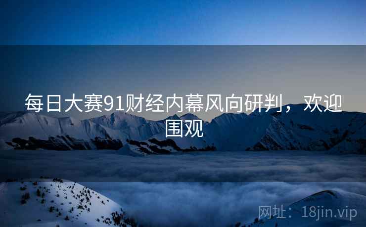 每日大赛91财经内幕风向研判，欢迎围观
