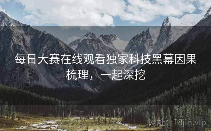 每日大赛在线观看独家科技黑幕因果梳理，一起深挖