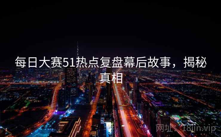 每日大赛51热点复盘幕后故事，揭秘真相