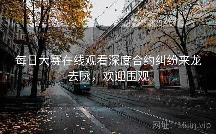 每日大赛在线观看深度合约纠纷来龙去脉，欢迎围观